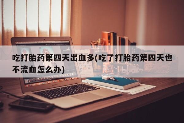 私人卖流产药联系方式吃打胎药第四天出血多(吃了打胎药第四天也不流血怎么办)