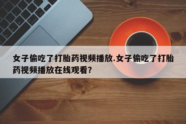 私人卖流产药联系方式女子偷吃了打胎药视频播放.女子偷吃了打胎药视频播放在线观看？
