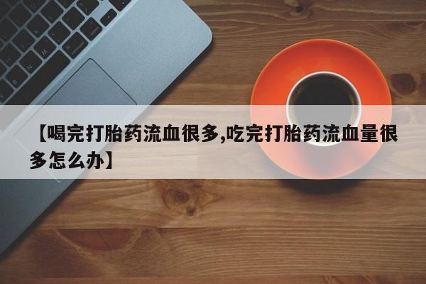 私人卖流产药联系方式【喝完打胎药流血很多,吃完打胎药流血量很多怎么办】
