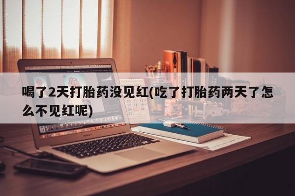 私人卖流产药联系方式喝了2天打胎药没见红(吃了打胎药两天了怎么不见红呢)