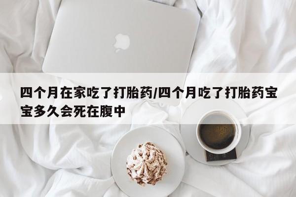 私人卖流产药联系方式四个月在家吃了打胎药/四个月吃了打胎药宝宝多久会死在腹中
