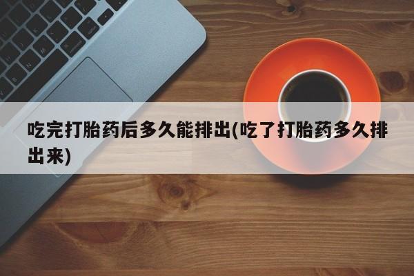 私人卖流产药联系方式吃完打胎药后多久能排出(吃了打胎药多久排出来)