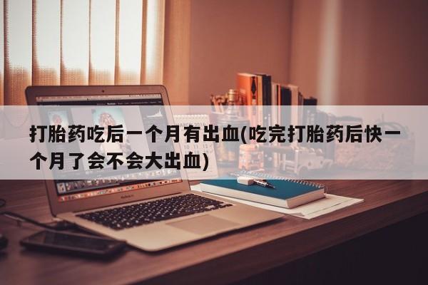 私人卖流产药联系方式打胎药吃后一个月有出血(吃完打胎药后快一个月了会不会大出血)