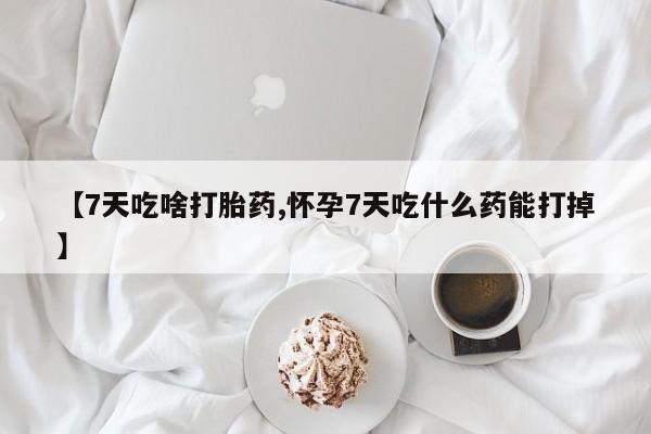 私人卖流产药联系方式【7天吃啥打胎药,怀孕7天吃什么药能打掉】