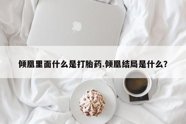 私人卖流产药联系方式倾凰里面什么是打胎药.倾凰结局是什么？