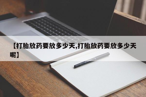 私人卖流产药联系方式【打胎放药要放多少天,打胎放药要放多少天呢】