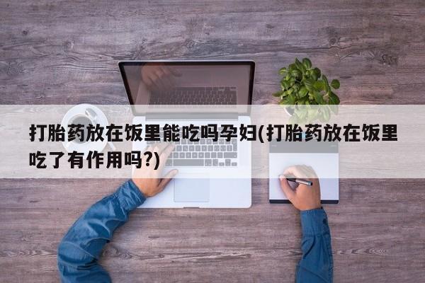 私人卖流产药联系方式打胎药放在饭里能吃吗孕妇(打胎药放在饭里吃了有作用吗?)