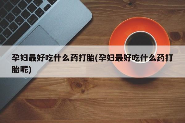 私人卖流产药联系方式孕妇最好吃什么药打胎(孕妇最好吃什么药打胎呢)
