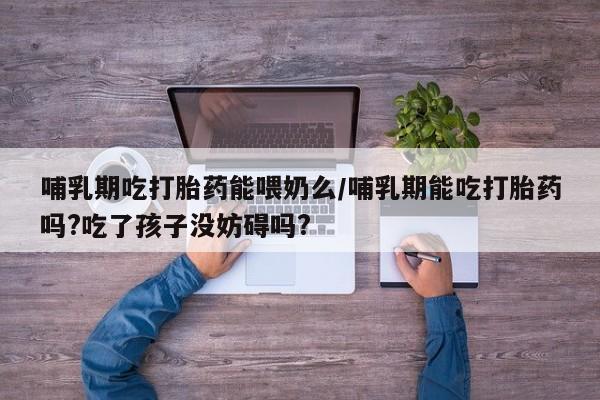私人卖流产药联系方式哺乳期吃打胎药能喂奶么/哺乳期能吃打胎药吗?吃了孩子没妨碍吗?