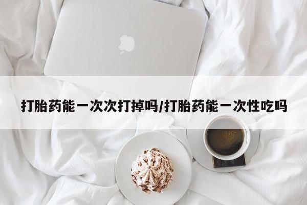 私人卖流产药联系方式打胎药能一次次打掉吗/打胎药能一次性吃吗