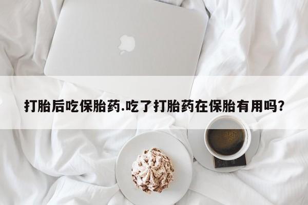 私人卖流产药联系方式打胎后吃保胎药.吃了打胎药在保胎有用吗？