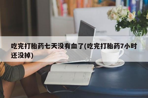 私人卖流产药联系方式吃完打胎药七天没有血了(吃完打胎药7小时还没掉)