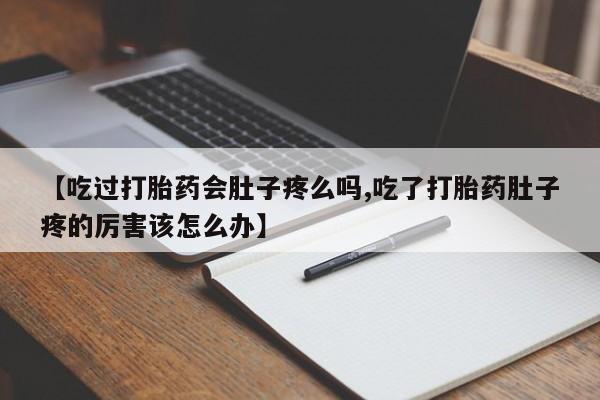 私人卖流产药联系方式【吃过打胎药会肚子疼么吗,吃了打胎药肚子疼的厉害该怎么办】