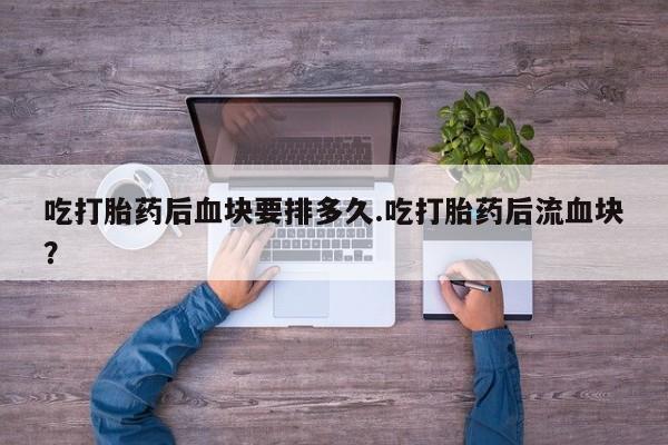私人卖流产药联系方式吃打胎药后血块要排多久.吃打胎药后流血块？