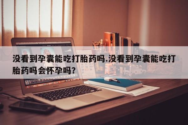 私人卖流产药联系方式没看到孕囊能吃打胎药吗.没看到孕囊能吃打胎药吗会怀孕吗？