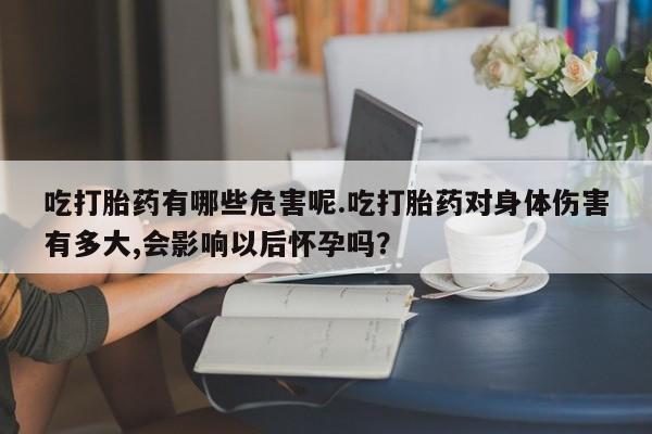 私人卖流产药联系方式吃打胎药有哪些危害呢.吃打胎药对身体伤害有多大,会影响以后怀孕吗？