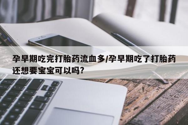 私人卖流产药联系方式孕早期吃完打胎药流血多/孕早期吃了打胎药还想要宝宝可以吗?