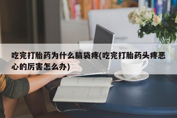 私人卖流产药联系方式吃完打胎药为什么脑袋疼(吃完打胎药头疼恶心的厉害怎么办)