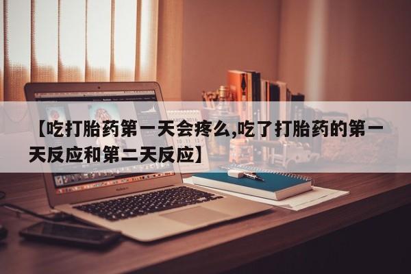 私人卖流产药联系方式【吃打胎药第一天会疼么,吃了打胎药的第一天反应和第二天反应】