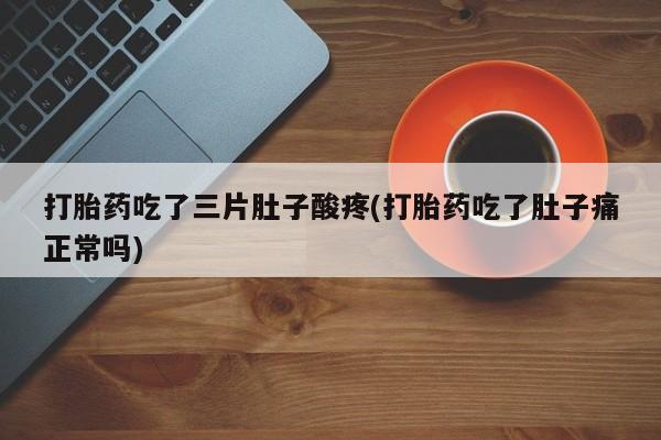私人卖流产药联系方式打胎药吃了三片肚子酸疼(打胎药吃了肚子痛正常吗)